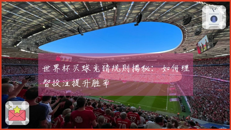 世界杯买球竞猜规则揭秘：如何理智投注提升胜率