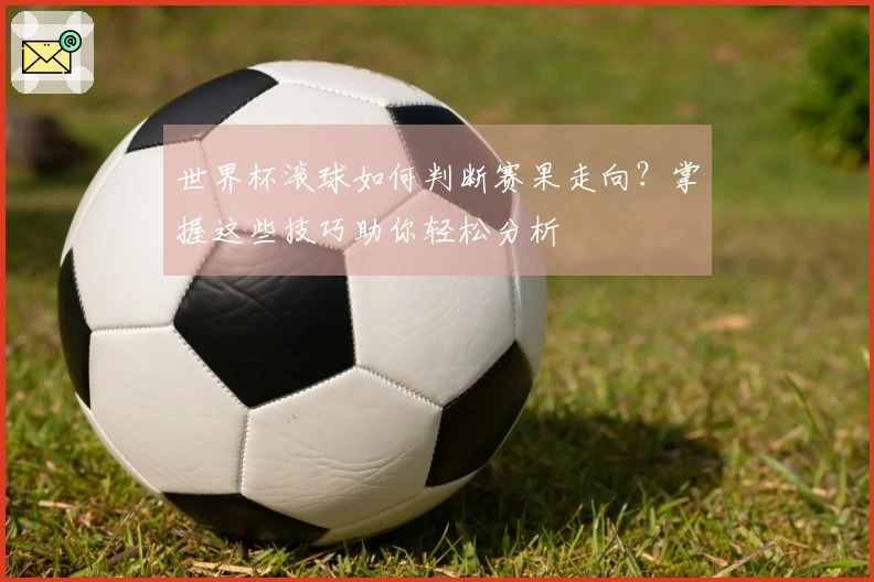世界杯滚球如何判断赛果走向？掌握这些技巧助你轻松分析