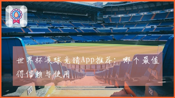 世界杯滚球竞猜App推荐：哪个最值得信赖与使用