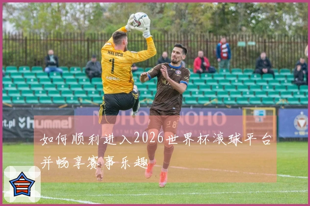 如何顺利进入2026世界杯滚球平台并畅享赛事乐趣