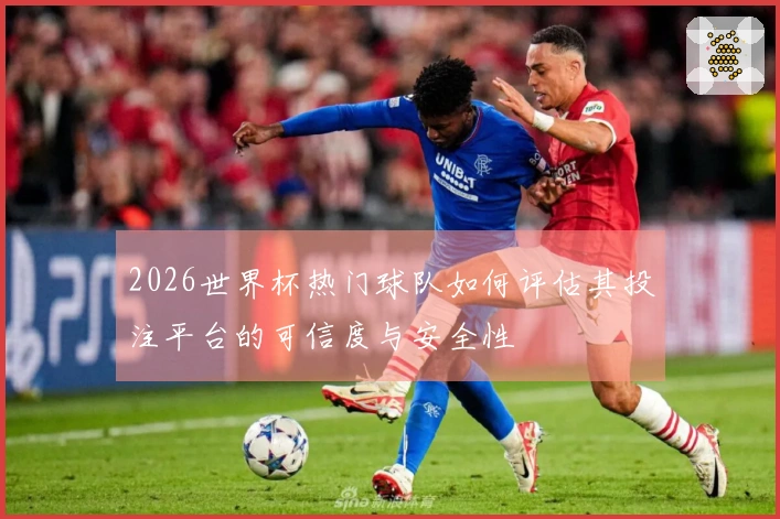 2026世界杯热门球队如何评估其投注平台的可信度与安全性