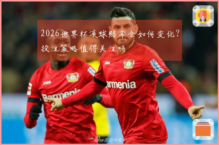2026世界杯滚球赔率会如何变化？投注策略值得关注吗
