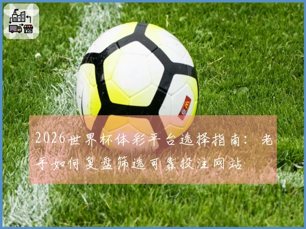 2026世界杯体彩平台选择指南：老手如何复盘筛选可靠投注网站