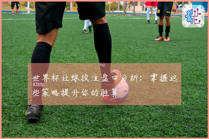 世界杯让球投注盘口分析：掌握这些策略提升你的胜算