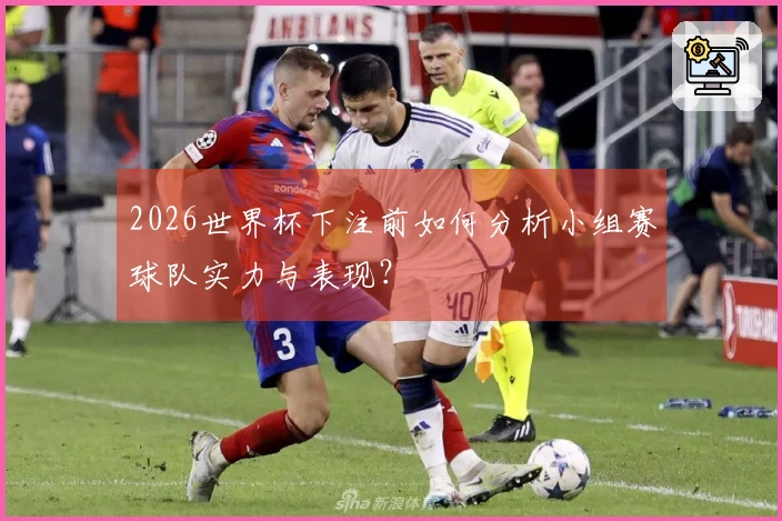 2026世界杯下注前如何分析小组赛球队实力与表现？